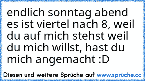 endlich sonntag abend es ist viertel nach 8, weil du auf mich stehst weil du mich willst, hast du mich angemacht :D