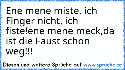 Ene mene miste, ich Finger nicht, ich fiste!ene mene meck,da ist die Faust schon weg!!!