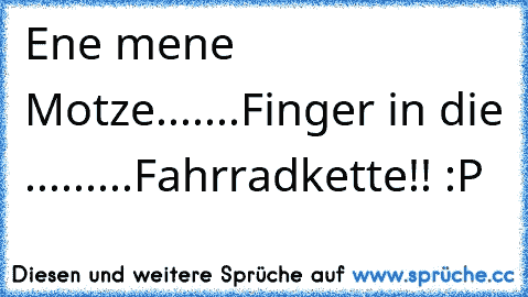 Ene mene Motze.......
Finger in die .........
Fahrradkette!! :P