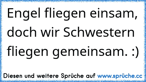 Engel fliegen einsam, doch wir Schwestern fliegen gemeinsam. :)