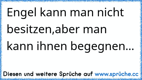 Engel kann man nicht besitzen,aber man kann ihnen begegnen...