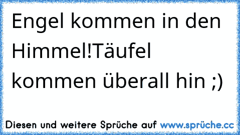 Engel kommen in den Himmel!
Täufel kommen überall hin ;)