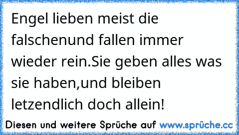 Engel lieben meist die falschen
und fallen immer wieder rein.
Sie geben alles was sie haben,
und bleiben letzendlich doch allein!