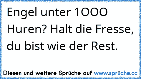 Engel unter 1OOO Huren? Halt die Fresse, du bist wie der Rest.