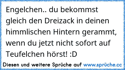 Engelchen.. du bekommst gleich den Dreizack in deinen himmlischen Hintern gerammt, wenn du jetzt nicht sofort auf Teufelchen hörst! :D ♥