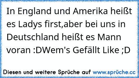 In England und Amerika heißt es Ladys first,
aber bei uns in Deutschland heißt es Mann voran :D
Wem's Gefällt Like ;D