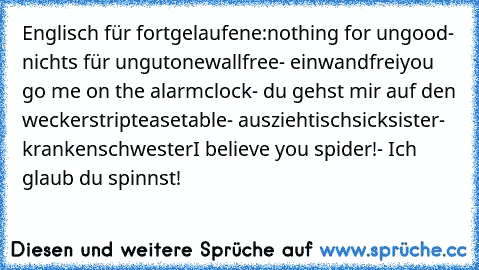 Englisch für fortgelaufene:
nothing for ungood- nichts für ungut
onewallfree- einwandfrei
you go me on the alarmclock- du gehst mir auf den wecker
stripteasetable- ausziehtisch
sicksister- krankenschwester
I believe you spider!- Ich glaub du spinnst!