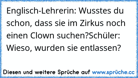 Englisch-Lehrerin: Wusstes du schon, dass sie im Zirkus noch einen Clown suchen?
Schüler: Wieso, wurden sie entlassen?