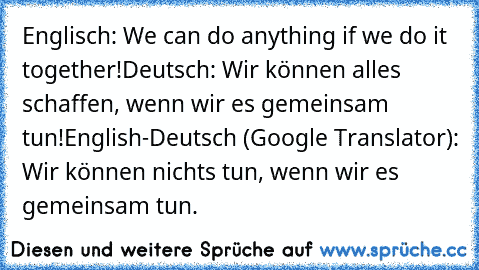 Englisch: We can do anything if we do it together!
Deutsch: Wir können alles schaffen, wenn wir es gemeinsam tun!
English-Deutsch (Google Translator): Wir können nichts tun, wenn wir es gemeinsam tun.