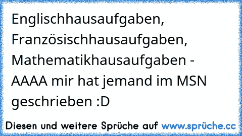 Englischhausaufgaben, Französischhausaufgaben, Mathematikhausaufgaben - AAAA mir hat jemand im MSN geschrieben :D