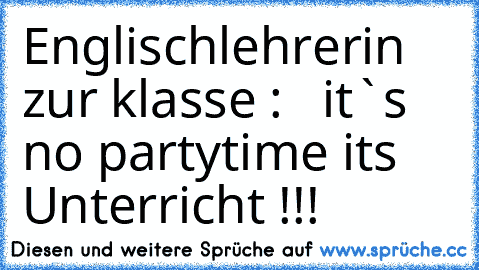 Englischlehrerin zur klasse :   it`s no partytime it´s Unterricht !!!