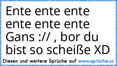 Ente ente ente ente ente ente Gans :// , bor du bist so scheiße XD