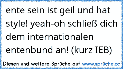 ente sein ist geil und hat style! yeah-oh schließ dich dem internationalen entenbund an! (kurz IEB)