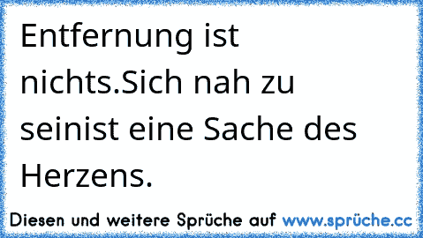 Entfernung ist nichts.
Sich nah zu sein
ist eine Sache des Herzens.