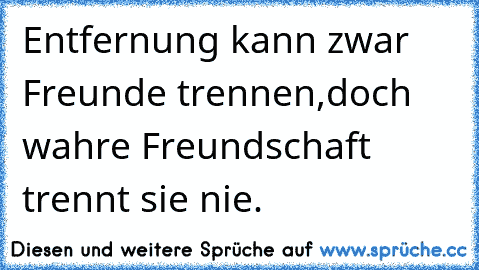 Entfernung kann zwar Freunde trennen,
doch wahre Freundschaft trennt sie nie.