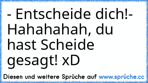 - Entscheide dich!
- Hahahahah, du hast Scheide gesagt! xD