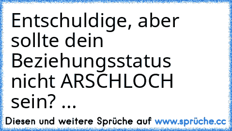 Entschuldige, aber sollte dein Beziehungsstatus nicht ARSCHLOCH sein? ...