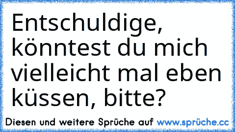 Entschuldige, könntest du mich vielleicht mal eben küssen, bitte?