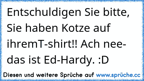 Entschuldigen Sie bitte, Sie haben Kotze auf ihrem
T-shirt!! Ach nee- das ist Ed-Hardy. :D