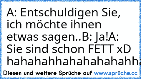 A: Entschuldigen Sie, ich möchte ihnen etwas sagen..
B: Ja!
A: Sie sind schon FETT xD hahahahhahahahahahha