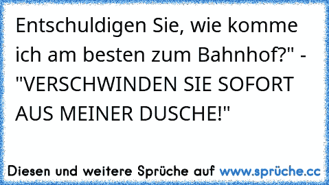 Entschuldigen Sie, wie komme ich am besten zum Bahnhof?" - "VERSCHWINDEN SIE SOFORT AUS MEINER DUSCHE!"