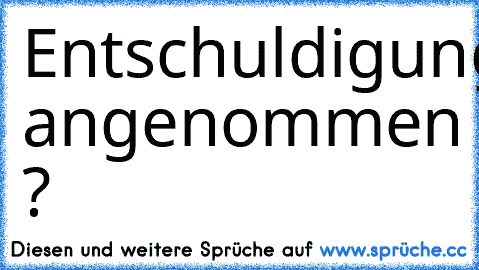 Entschuldigung angenommen ? 
♥ ♥ ♥