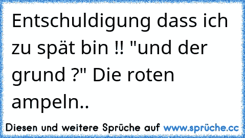 Entschuldigung dass ich zu spät bin !! "und der grund ?" Die roten ampeln..