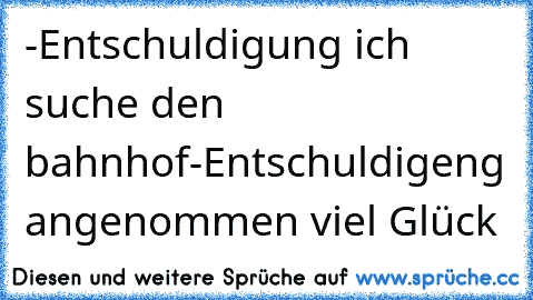 -Entschuldigung ich suche den bahnhof
-Entschuldigeng angenommen viel Glück