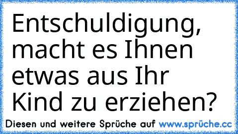 Entschuldigung, macht es Ihnen etwas aus Ihr Kind zu erziehen?