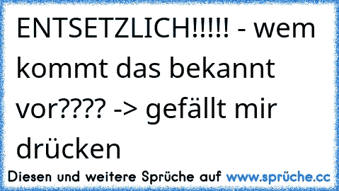 ENTSETZLICH!!!!! - wem kommt das bekannt vor???? -> gefällt mir drücken