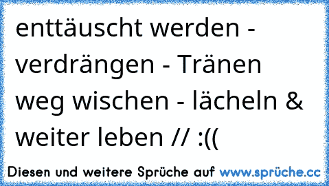 enttäuscht werden - verdrängen - Tränen weg wischen - lächeln & weiter leben // :((