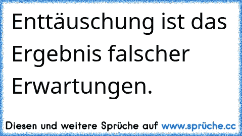 Enttäuschung ist das Ergebnis falscher Erwartungen.