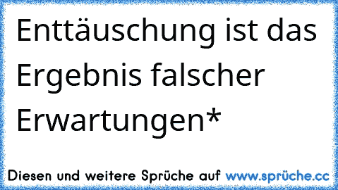 Enttäuschung ist das Ergebnis falscher Erwartungen*