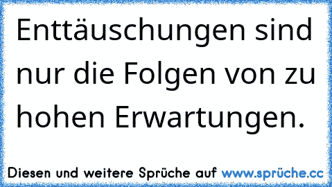 Enttäuschungen sind nur die Folgen von zu hohen Erwartungen.