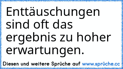 Enttäuschungen sind oft das ergebnis zu hoher erwartungen.