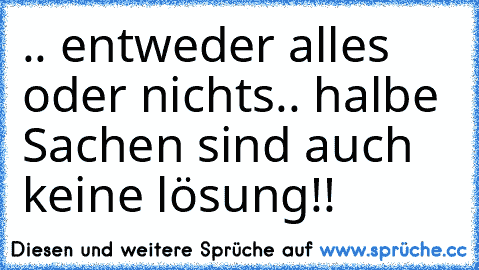 .. entweder alles oder nichts.. halbe Sachen sind auch keine lösung!!