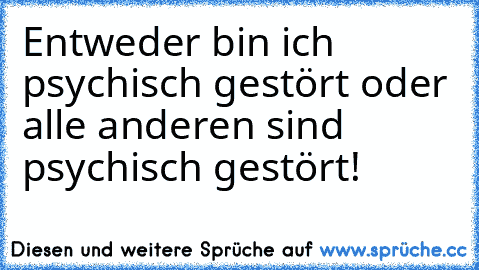 Entweder bin ich psychisch gestört oder alle anderen sind psychisch gestört!