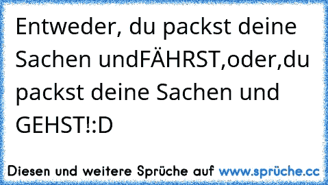 Entweder,
 du packst deine Sachen und
FÄHRST,
oder,
du packst deine Sachen und GEHST!
:D