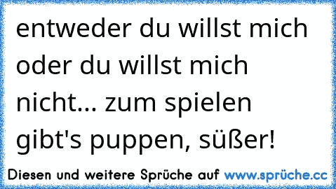 entweder du willst mich oder du willst mich nicht... zum spielen gibt's puppen, süßer!