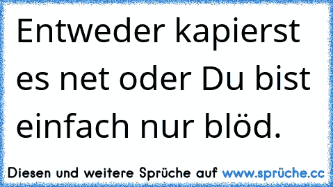 Entweder kapierst es net oder Du bist einfach nur blöd.