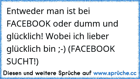 Entweder man ist bei FACEBOOK oder dumm und glücklich! Wobei ich lieber glücklich bin ;-) (FACEBOOK SUCHT!)