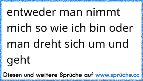 entweder man nimmt mich so wie ich bin oder man dreht sich um und geht