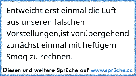 Entweicht erst einmal die Luft aus unseren falschen Vorstellungen,
ist vorübergehend zunächst einmal mit heftigem Smog zu rechnen.