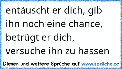 entäuscht er dich, gib ihn noch eine chance, betrügt er dich, versuche ihn zu hassen