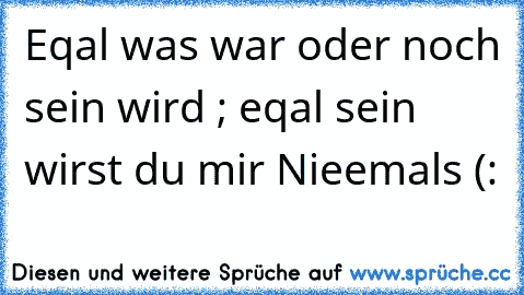 Eqal was war oder noch sein wird ; eqal sein wirst du mir Nieemals (: