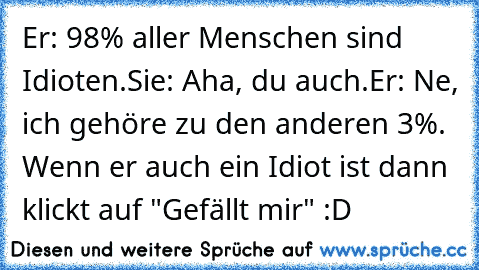 Er: 98% aller Menschen sind Idioten.
Sie: Aha, du auch.
Er: Ne, ich gehöre zu den anderen 3%. 
Wenn er auch ein Idiot ist dann klickt auf "Gefällt mir" :D