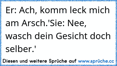 Er: Ach, komm leck mich am Arsch.'
Sie: Nee, wasch dein Gesicht doch selber.'