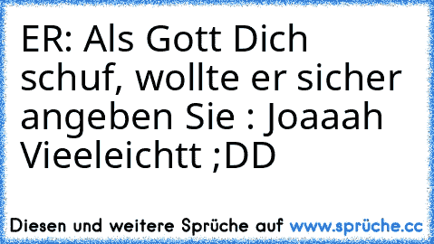 ER: Als Gott Dich schuf, wollte er sicher angeben
 Sie : Joaaah Vieeleichtt ;DD