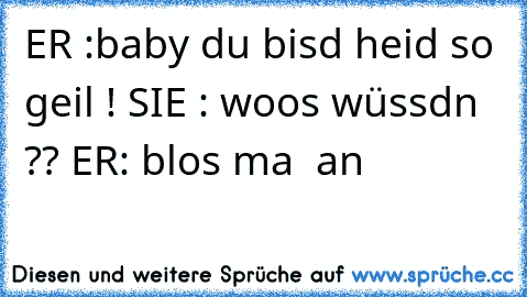 ER :baby du bisd heid so geil ! SIE : woos wüssdn ?? ER: blos ma  an