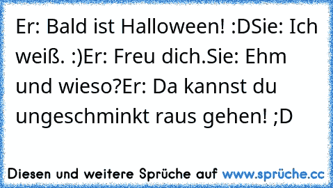 Er: Bald ist Halloween! :D
Sie: Ich weiß. :)
Er: Freu dich.
Sie: Ehm und wieso?
Er: Da kannst du ungeschminkt raus gehen! ;D